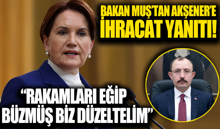 Ticaret Bakanı Mehmet Muş'tan İYİ Parti Genel Başkanı Akşener'e ihracat yanıtı: 'Rakamları eğip bükmüş biz düzeltelim'