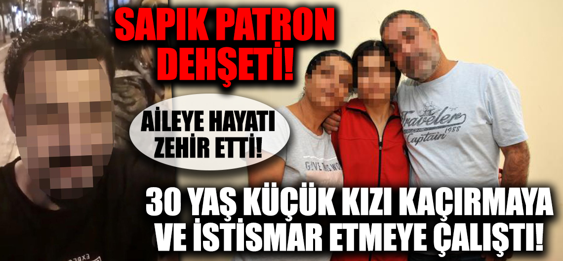 Sapık patron dehşeti! 30 yaş küçük kızı istismar ve kaçırma girişimi!