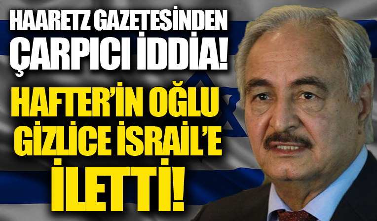 Haaretz gazetesinden çarpıcı iddia! Hafter’in oğlu gizlice İsrail’e iletti!