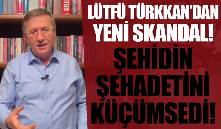 İYİ Partili Lütfü Türkkan’dan yeni skandal! Şehidin şehadetini küçümsedi!