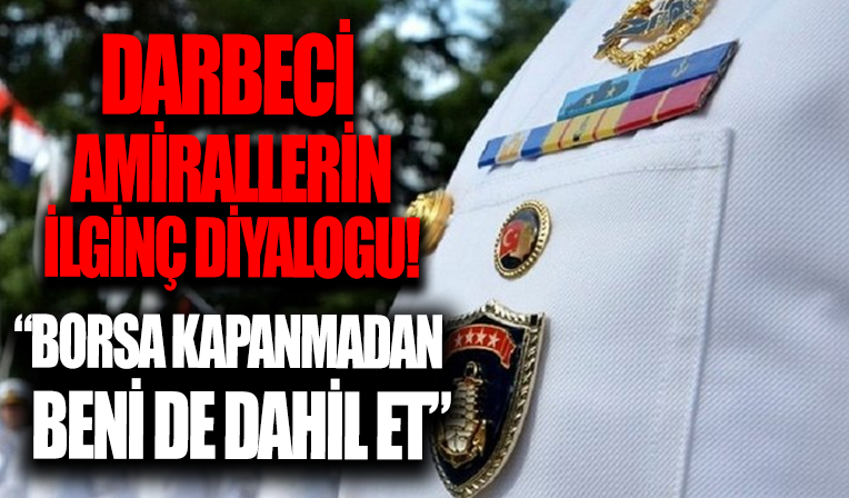 Darbe bildirisini imzalayan amirallerin ilginç diyaloğu! 'Borsa kapanmadan beni de dahil et'