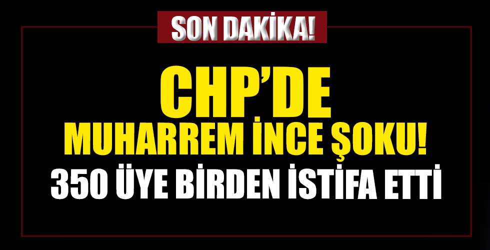 CHP'de Muharrem İnce istifaları! 350 kişi birden ayrıldı...