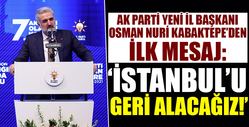 AK Parti İstanbul yeni İl Başkanı Osman Nuri Kabaktepe'den ilk mesajlar!