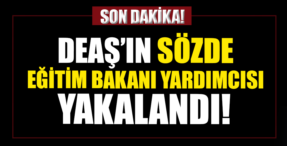 DEAŞ'ın sözde Eğitim Bakanı Yardımcısı yakalandı!