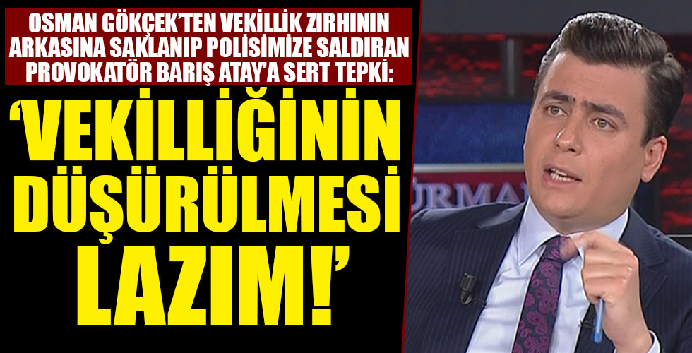 Osman Gökçek'ten, polise saldıran Barış Atay'a sert tepki: 'Vekilliğinin düşürülmesi lazım!'