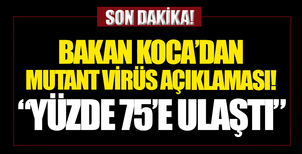 Sağlık Bakanı Fahrettin Koca'dan mutant virüs açıklaması: Yüzde 75'e ulaştı