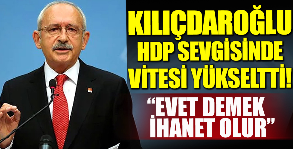 Kılıçdaroğlu HDP sevgisinde vites yükseltti! 'Evet ihanet olur'