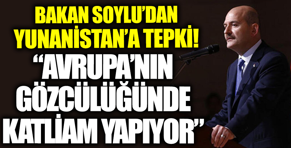 Bakan Soylu'dan Yunanistan'a sert tepki: Avrupa'nın gözcülüğünde katliam yapıyor