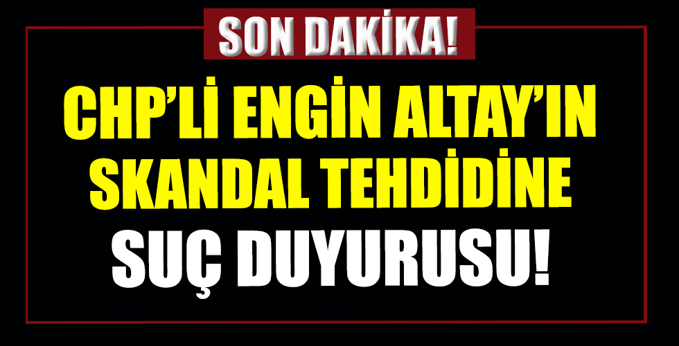 CHP'li Engin Altay'ın Başkan Erdoğan'ı hedef alan tehditlerine suç duyurusu