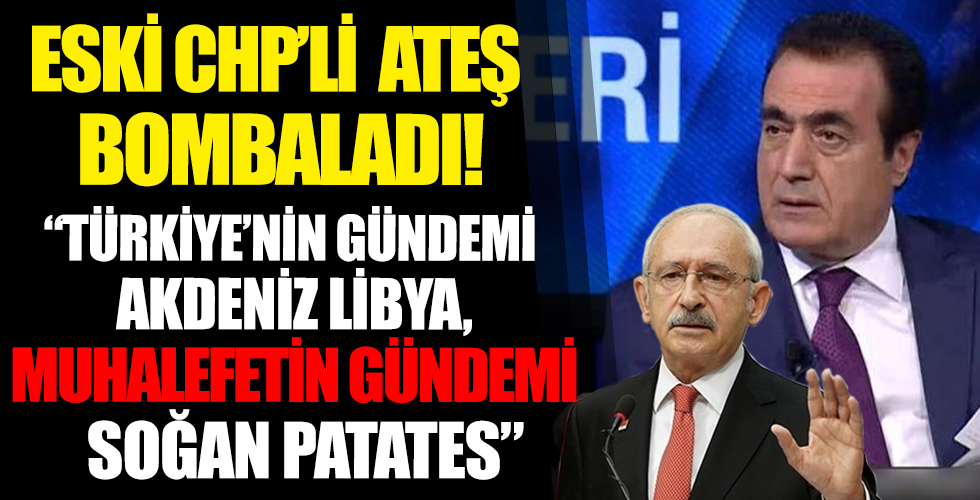 CHP'nin eski yöneticisi Ateş'ten sert sözler: Türkiye'nin gündemi Akdeniz Libya Irak Suriye muhalefetin gündemi patates soğan