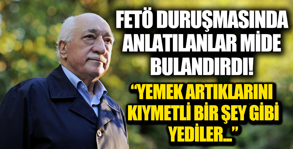 FETÖ duruşmasında anlatılanlar mide bulandırdı: Gülen’in yemek artıklarını kıymetli bir şeymiş gibi yediler