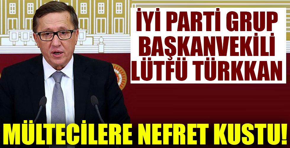 İYİ Partili vekil Lütfü Türkkan mültecilere nefret kustu!