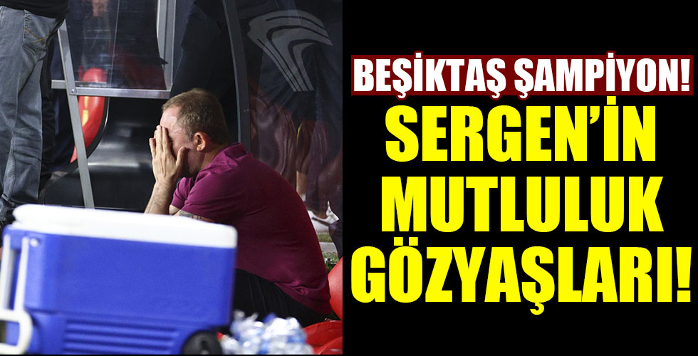 Beşiktaş Şampiyon oldu! Sergen ağladı!