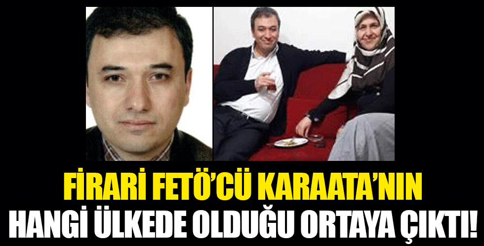 FETÖ’cü Karaata'nın hangi ülkede olduğu ortaya çıktı