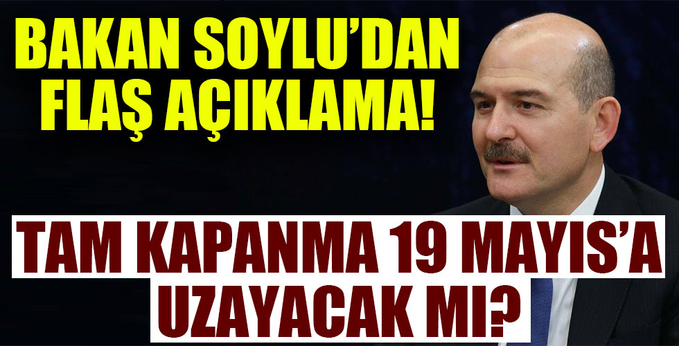 Bakan Soylu'dan flaş açıklama! Tam kapanma 19 Mayıs'a uzayacak mı?