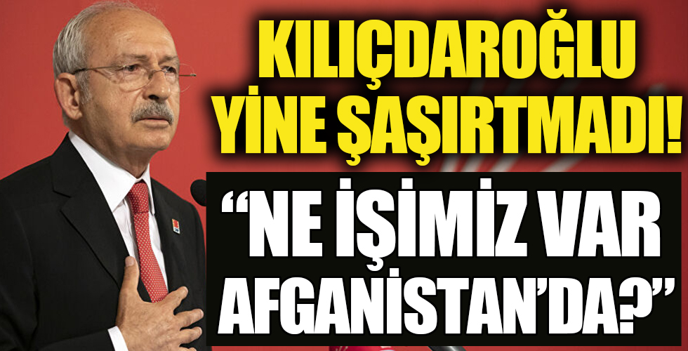 Kemal Kılıçdaroğlu’ndan yeni ‘ne işimiz var’ çıkışı: Afganistan’da kalmamalıyız