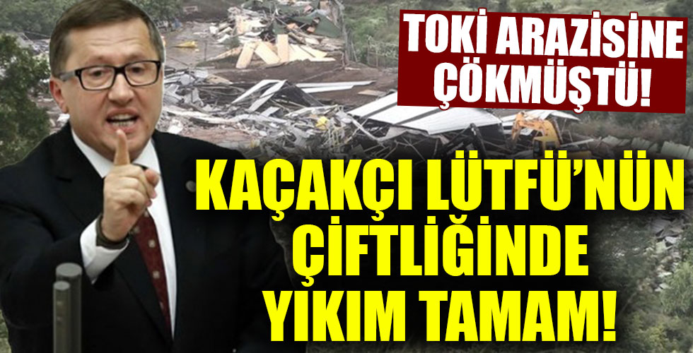 İYİ Partili Lütfü Türkkan’ın kaçak çiftliğinde yıkım tamamlandı!