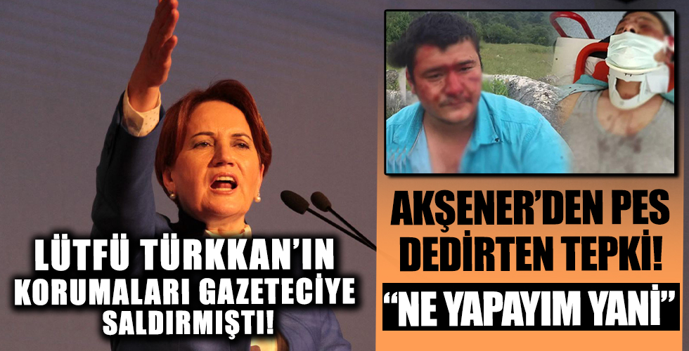 Lütfü Türkkan'ın korumaları gazeteciyi hastanelik etmişti! Akşener: Ne yapayım şimdi...