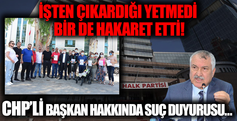 Hem işten çıkardı hem de hakaret etti! O CHP’li başkan hakkında suç duyurusu...