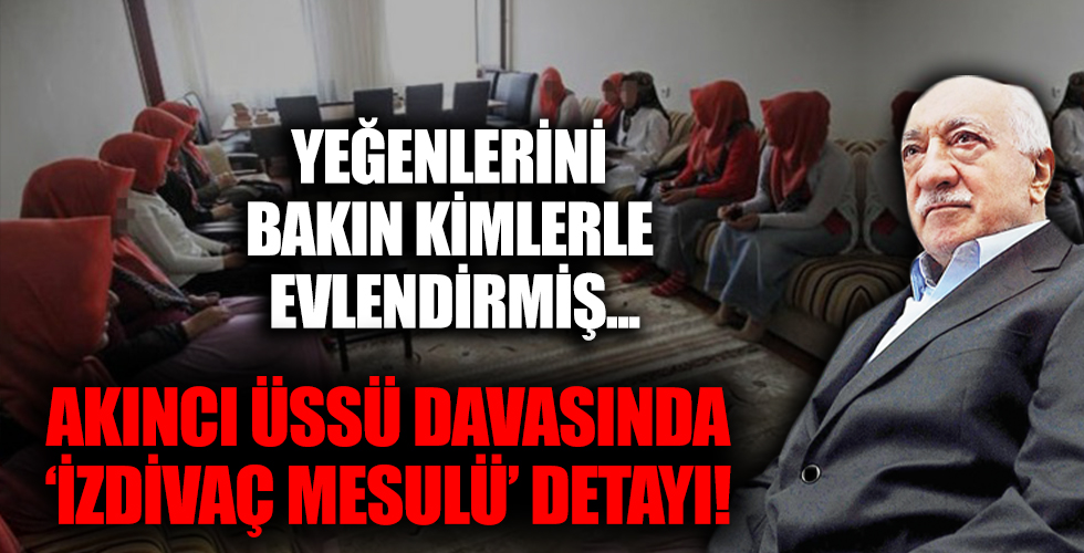 Akıncı Üssü davasında 'izdivaç mesulü' detayı! Yeğenlerini bakın kimlerle evlendirmiş!