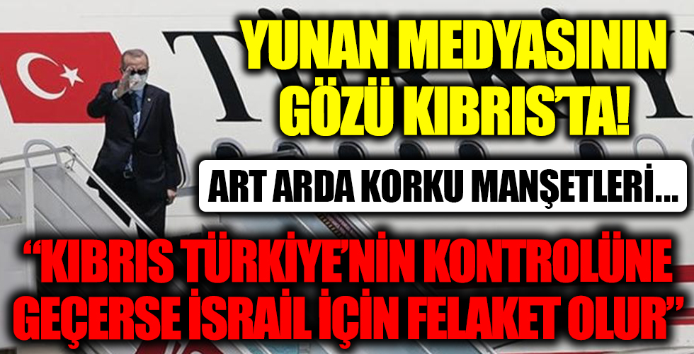 Art arda korku manşetler! Yunan medyasının gözü Kıbrıs'ta! 'Kıbrıs Türkiye'nin kontrolüne geçerse İsrail için felaket olur' '
