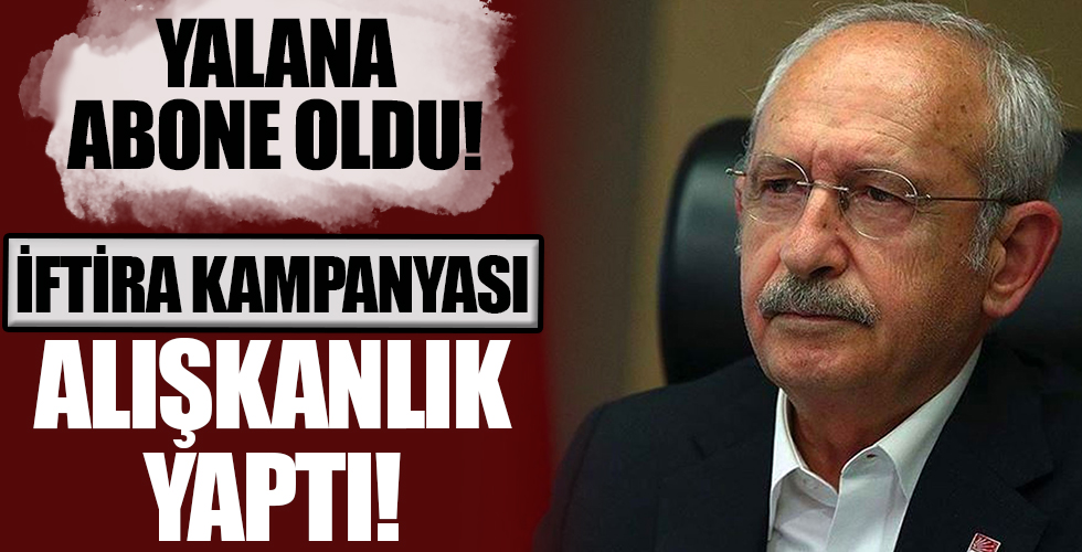 Kılıçdaroğlu yalana abone oldu! İftira kampanyası alışkanlık yaptı