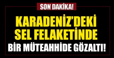 Kastamonu'daki sel felaketinde müteahhide gözaltı kararı!