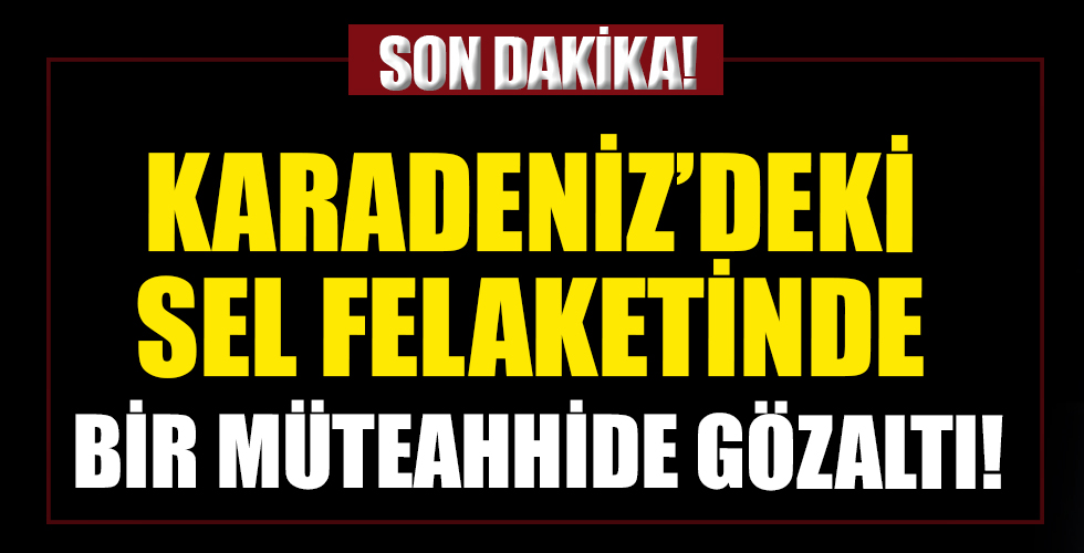Kastamonu'daki sel felaketinde müteahhide gözaltı kararı!