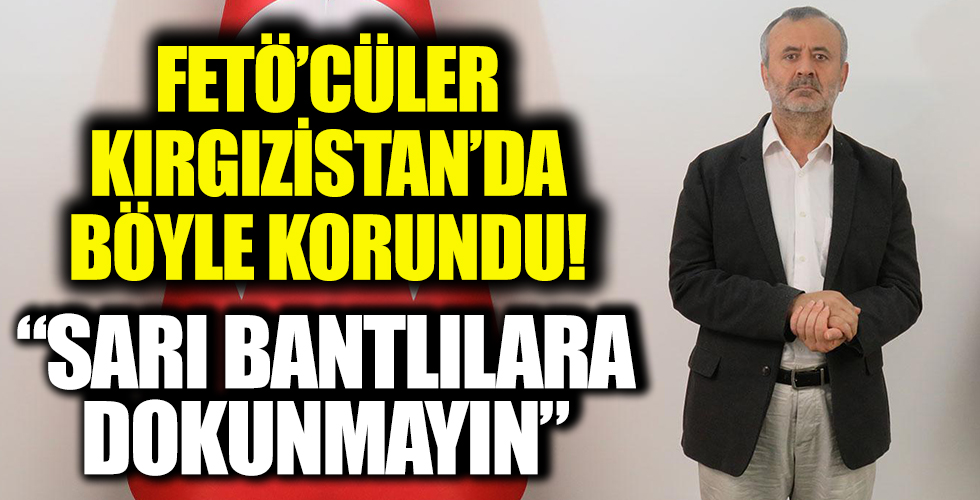 FETÖ'cüler Kırgızistan'da böyle korundu! 'Sarı bantlılara dokunmayın'