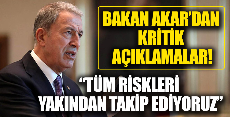 Milli Savunma Bakanı Hulusi Akar: Tüm risk ve gelişmeleri yakından takip ediyoruz