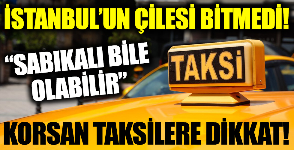 İstanbul'un taksi çilesi bitmedi! Şimdi de ‘korsan taksiler’ gündeme geldi