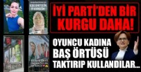 İYİ Parti'den bir kurgu daha! Oyuncu kadına baş örtüsü taktırıp...