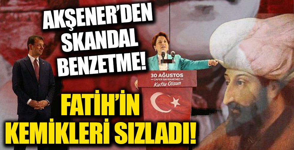 Meral Akşener'in Ekrem İmamoğlu'nu Fatih Sultan Mehmet'e benzetmesine tepkiler çığ gibi