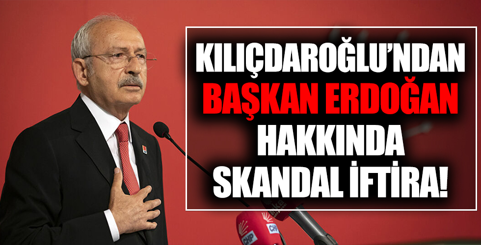 Kemal Kılıçdaroğlu'dan Başkan Erdoğan hakkında skandal iftira!