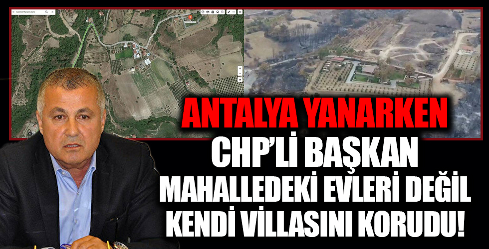 Antalya yanarken CHP'li başkan mahalledeki evleri değil kendi villasını korudu!