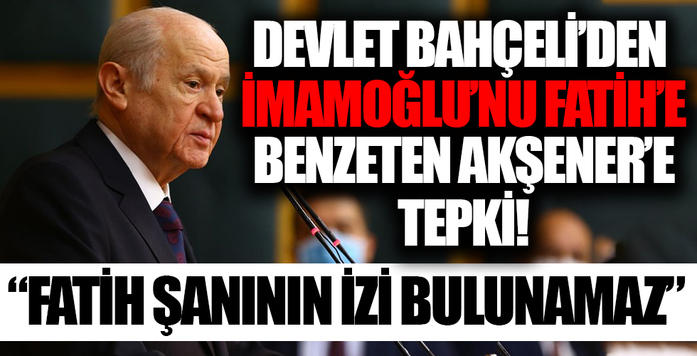 Devlet Bahçeli'den Akşener'in İmaoğlu'nu Fatih'e benzetmesine sert tepki!