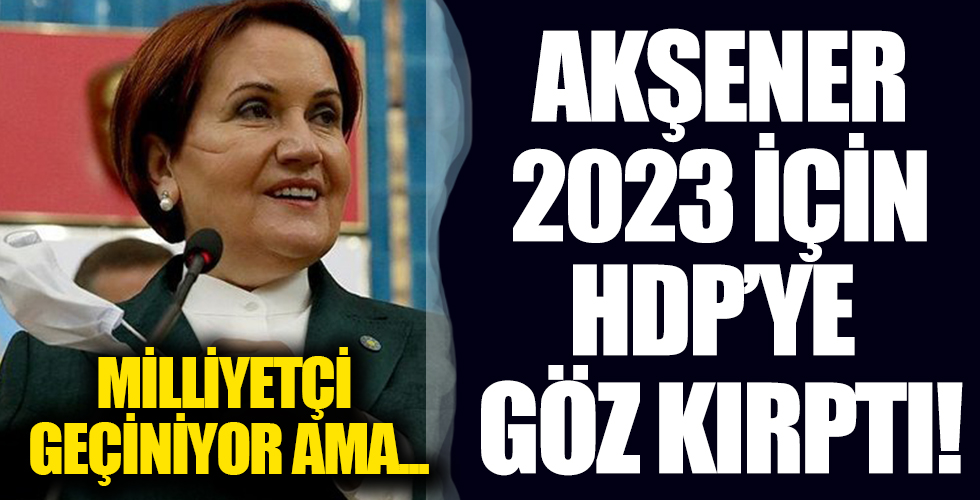 Akşener 2023 İçin HDP'ye Göz Kırptı! Milliyetçi Geçiniyor Ama...