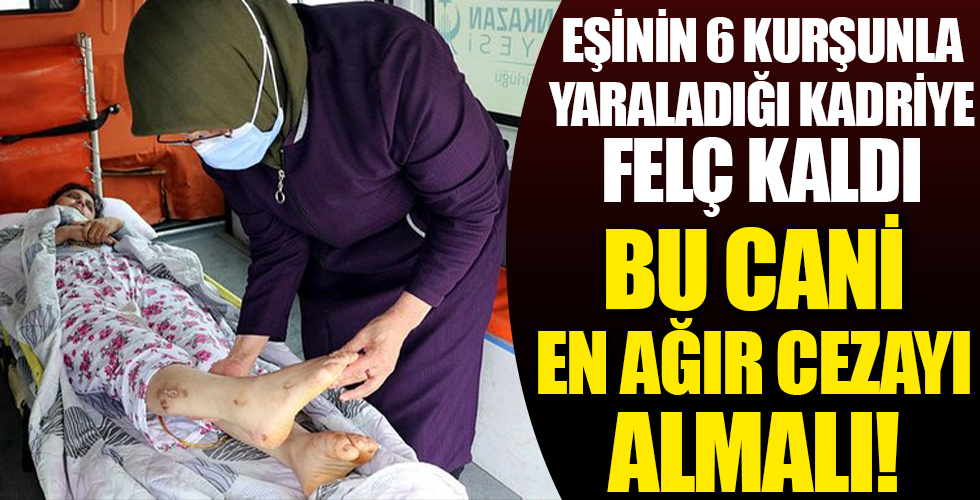 Eşinin 6 kurşunla yaraladığı Kadriye felç kaldı: Doktorlar, 'Allah'tan bir mucize olursa yürürsün' diyorlar