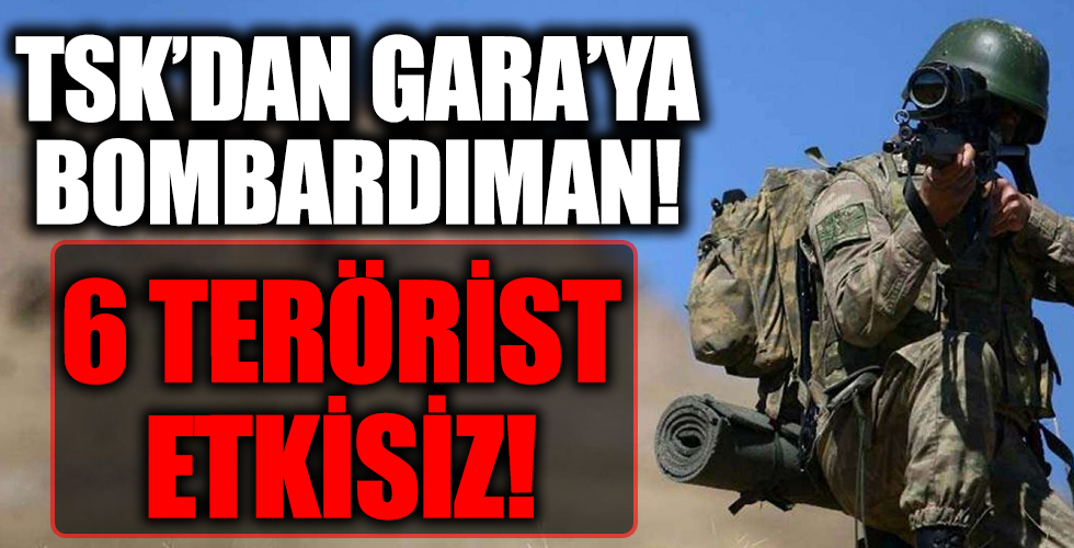 TSK'dan Gara'ya bombardıman! 6 terörist etkisiz!