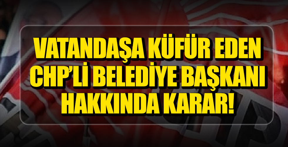 Vatandaşa Küfür Eden CHP'li Belediye Başkanı Hakkında Karar!