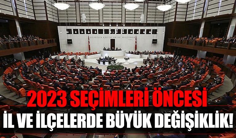 2023 seçimleri öncesinde il ve ilçelerde büyük değişiklik!