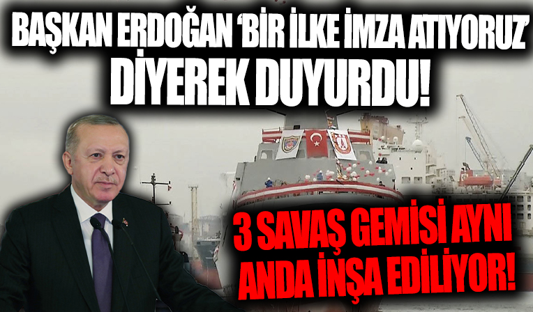 Başkan Erdoğan bir ilke imza atıyoruz diyerek duyurdu! 3 savaş gemisi aynı anda inşa ediliyor