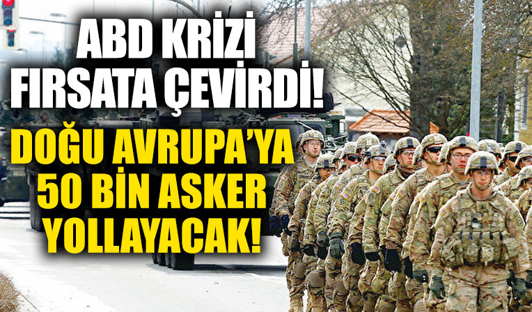 ABD Rusya-Ukrayna krizini fırsat bildi! Doğu Avrupa'ya 50 bin asker yollayacak
