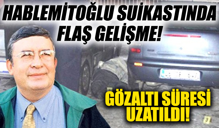 Hablemitoğlu suikastında flaş gelişme! Gözaltı süresi uzatıldı!