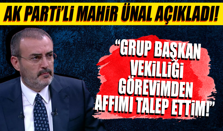 AK Partili Mahir Ünal açıkladı! 'Grup Başkan Vekilliği görevimden affımı talep ettim'