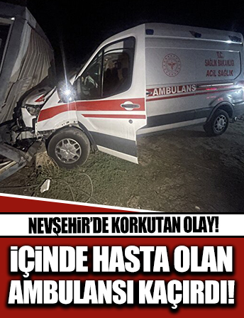 Nevşehir'de korku dolu anlar: İçerisinde hasta ve sağlık personeli olan ambulansı kaçırdı