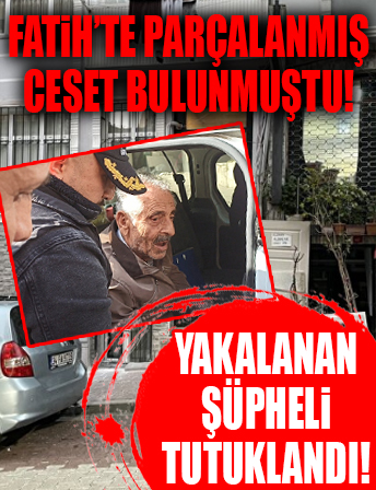 Fatih'te parçalanmış ceset bulunmuştu, yakalanan şüpheli tutuklandı!