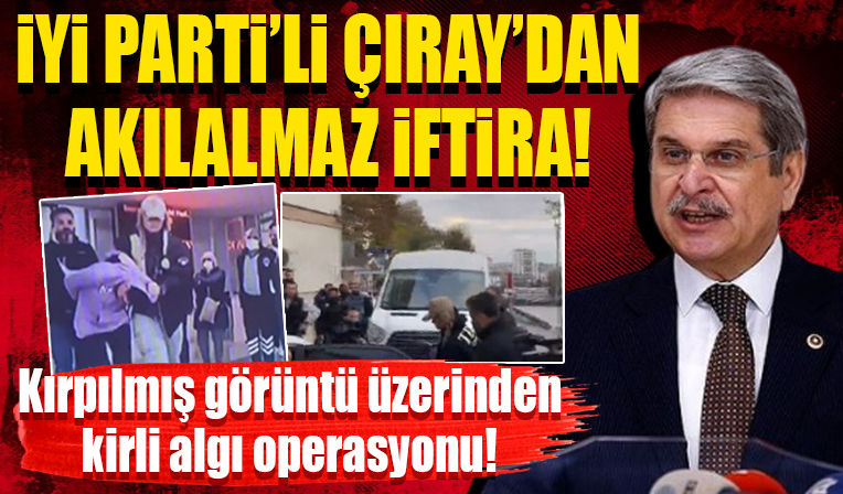 İYİ Partili Aytun Çıray'dan akılalmaz iftira! Kırpılmış görüntü üzerinden kirli algı operasyonu!
