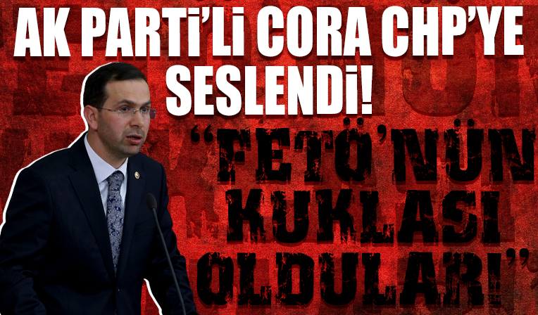 AK Partili Cora CHP'ye seslendi: FETÖ'nün kuklası oldular kalkmış bakanımıza laf söylüyorlar
