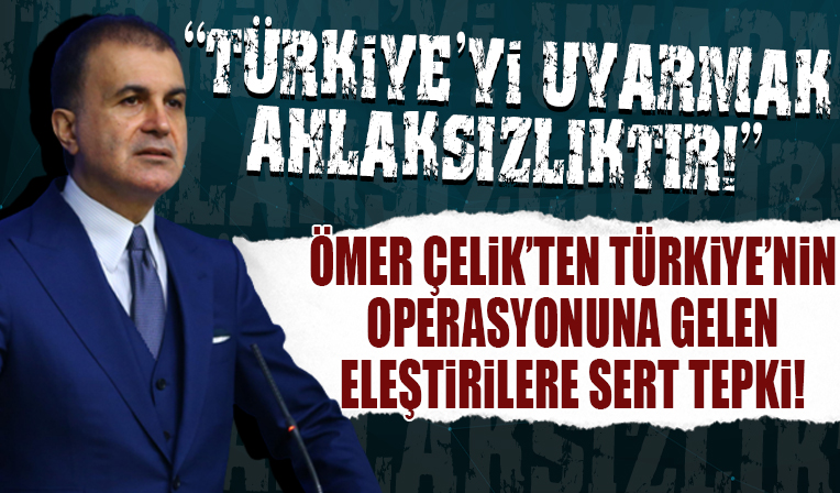 AK Parti Sözcüsü Ömer Çelik'ten Türkiye'nin operasyonuna gelen eleştirilere sert tepki! 'Türkiye'yi uyarmak ahlaksızlıktır'